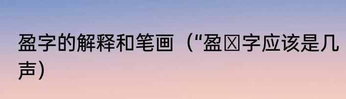 盈字的解释和笔画（“盈″字应该是几声）