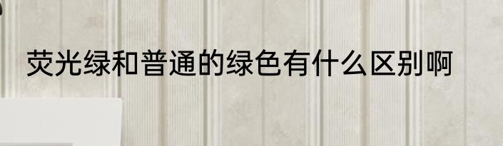 荧光绿和普通的绿色有什么区别啊