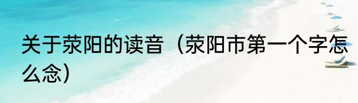 关于荥阳的读音（荥阳市第一个字怎么念）