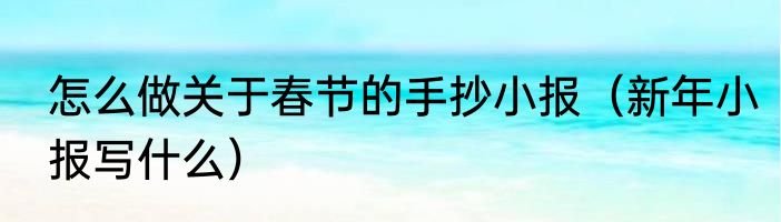 怎么做关于春节的手抄小报（新年小报写什么）