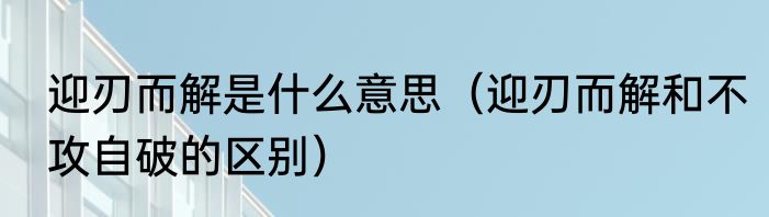 迎刃而解是什么意思（迎刃而解和不攻自破的区别）