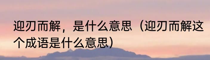 迎刃而解，是什么意思（迎刃而解这个成语是什么意思）