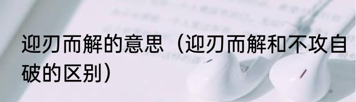 迎刃而解的意思（迎刃而解和不攻自破的区别）
