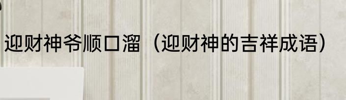 迎财神爷顺口溜（迎财神的吉祥成语）