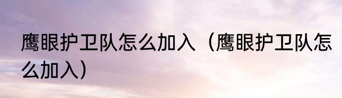 鹰眼护卫队怎么加入（鹰眼护卫队怎么加入）