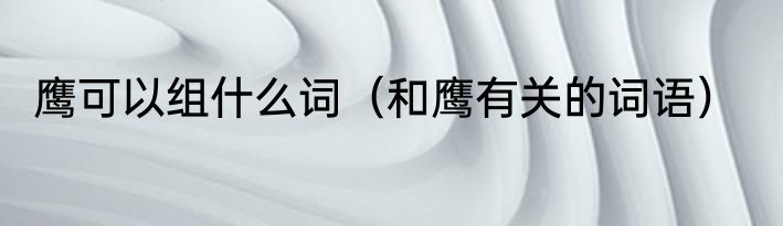 鹰可以组什么词（和鹰有关的词语）