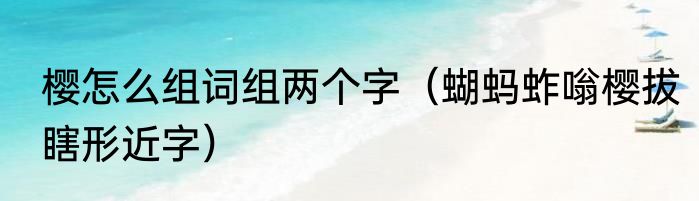樱怎么组词组两个字（蝴蚂蚱嗡樱拔瞎形近字）