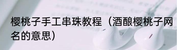樱桃子手工串珠教程（酒酿樱桃子网名的意思）