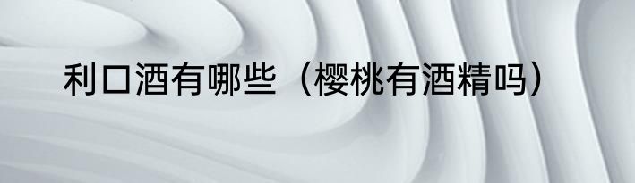 利口酒有哪些（樱桃有酒精吗）