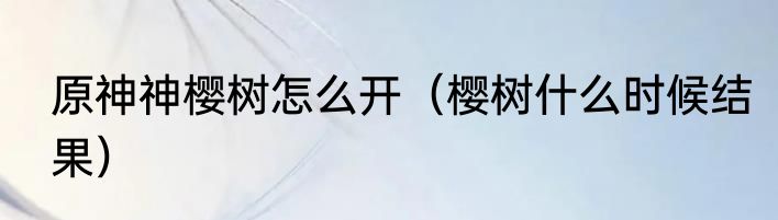 原神神樱树怎么开（樱树什么时候结果）