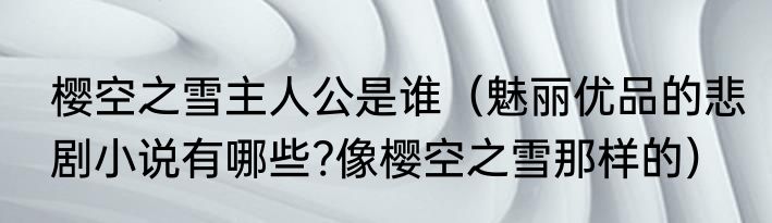 樱空之雪主人公是谁（魅丽优品的悲剧小说有哪些?像樱空之雪那样的）