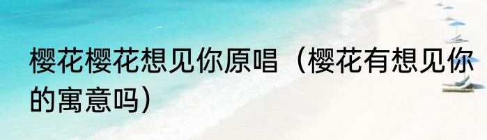 樱花樱花想见你原唱（樱花有想见你的寓意吗）