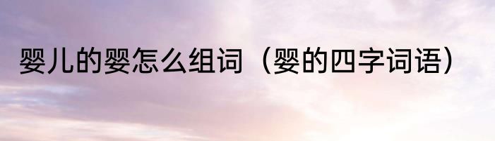 婴儿的婴怎么组词（婴的四字词语）