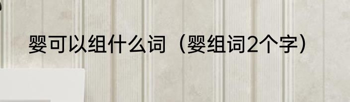 婴可以组什么词（婴组词2个字）