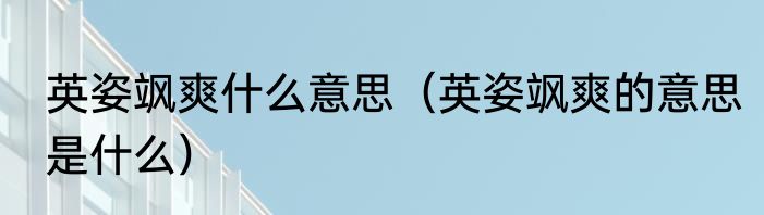 英姿飒爽什么意思（英姿飒爽的意思是什么）