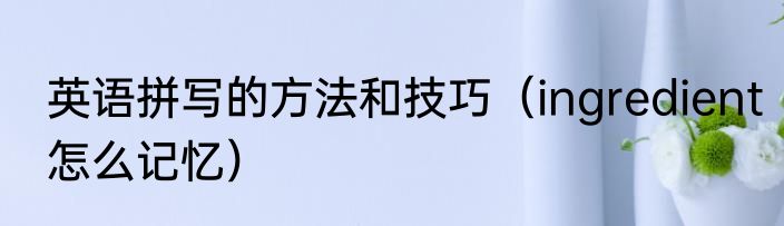 英语拼写的方法和技巧（ingredient怎么记忆）