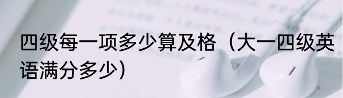 四级每一项多少算及格（大一四级英语满分多少）