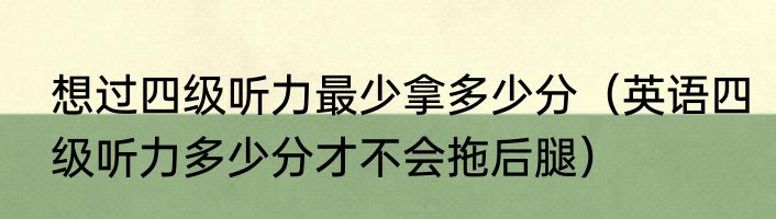 想过四级听力最少拿多少分（英语四级听力多少分才不会拖后腿）
