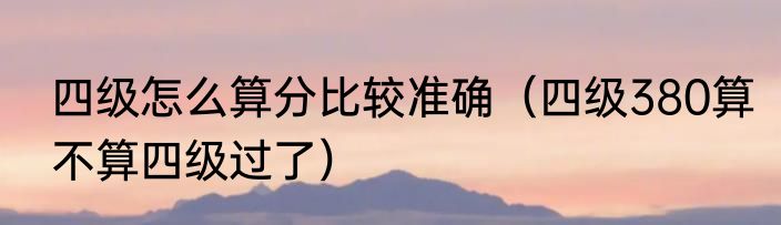 四级怎么算分比较准确（四级380算不算四级过了）