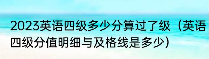 2023英语四级多少分算过了级（英语四级分值明细与及格线是多少）