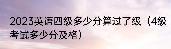 2023英语四级多少分算过了级（4级考试多少分及格）