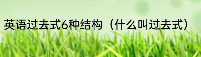 英语过去式6种结构（什么叫过去式）