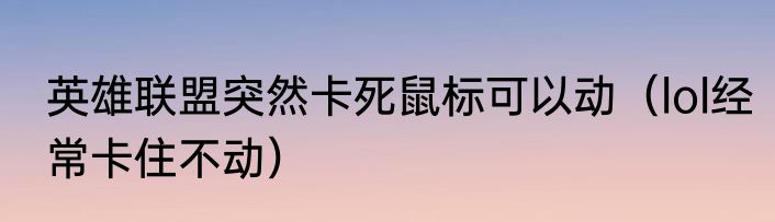 英雄联盟突然卡死鼠标可以动（lol经常卡住不动）