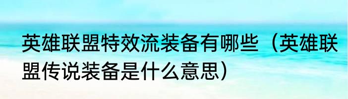 英雄联盟特效流装备有哪些（英雄联盟传说装备是什么意思）