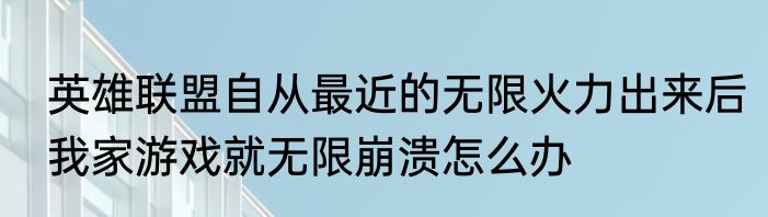 英雄联盟自从最近的无限火力出来后我家游戏就无限崩溃怎么办