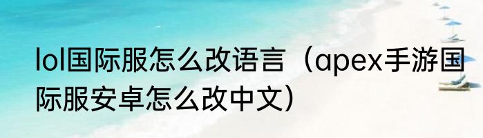 lol国际服怎么改语言（apex手游国际服安卓怎么改中文）
