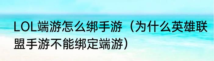 LOL端游怎么绑手游（为什么英雄联盟手游不能绑定端游）