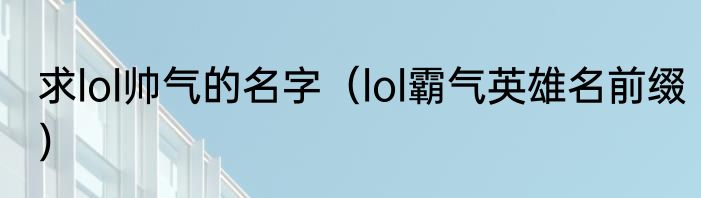求lol帅气的名字（lol霸气英雄名前缀）