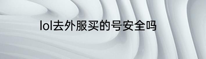 lol去外服买的号安全吗
