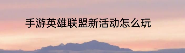 手游英雄联盟新活动怎么玩