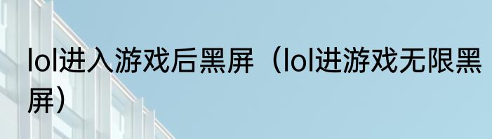 lol进入游戏后黑屏（lol进游戏无限黑屏）