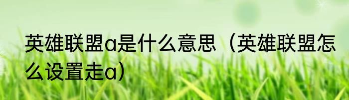 英雄联盟a是什么意思（英雄联盟怎么设置走a）