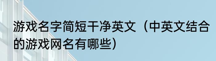 游戏名字简短干净英文（中英文结合的游戏网名有哪些）