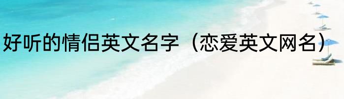 好听的情侣英文名字（恋爱英文网名）