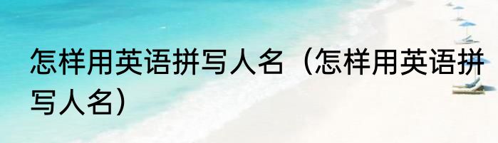 怎样用英语拼写人名（怎样用英语拼写人名）