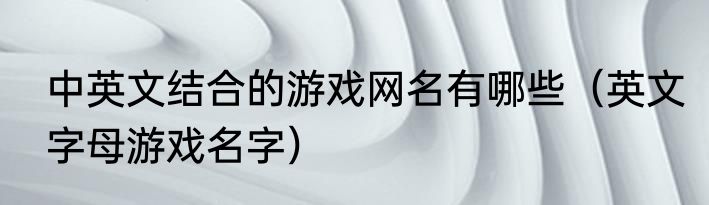中英文结合的游戏网名有哪些（英文字母游戏名字）