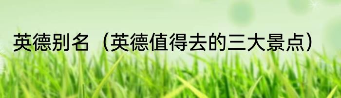 英德别名（英德值得去的三大景点）