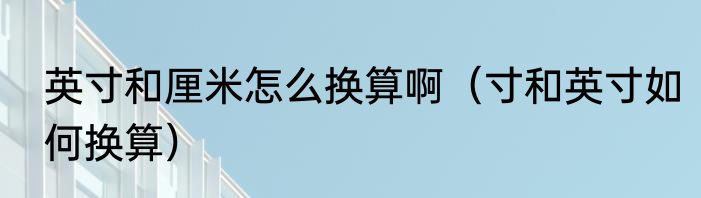英寸和厘米怎么换算啊（寸和英寸如何换算）