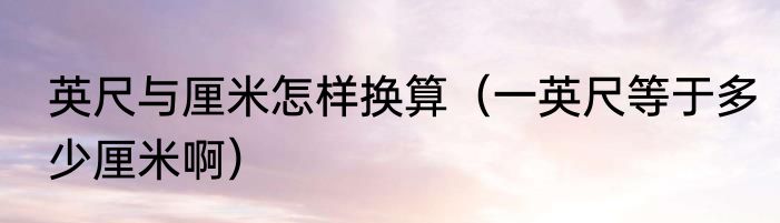 英尺与厘米怎样换算（一英尺等于多少厘米啊）