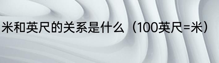 米和英尺的关系是什么（100英尺=米）