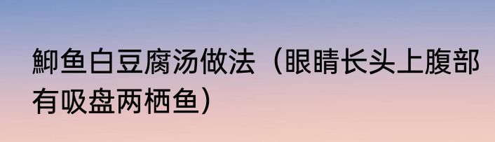 鮣鱼白豆腐汤做法（眼睛长头上腹部有吸盘两栖鱼）