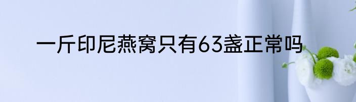 一斤印尼燕窝只有63盏正常吗