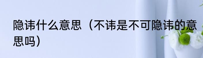 隐讳什么意思（不讳是不可隐讳的意思吗）