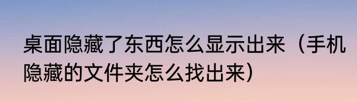 桌面隐藏了东西怎么显示出来（手机隐藏的文件夹怎么找出来）