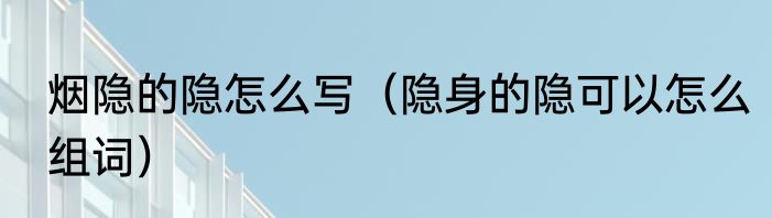 烟隐的隐怎么写（隐身的隐可以怎么组词）