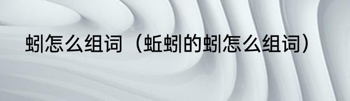 蚓怎么组词（蚯蚓的蚓怎么组词）